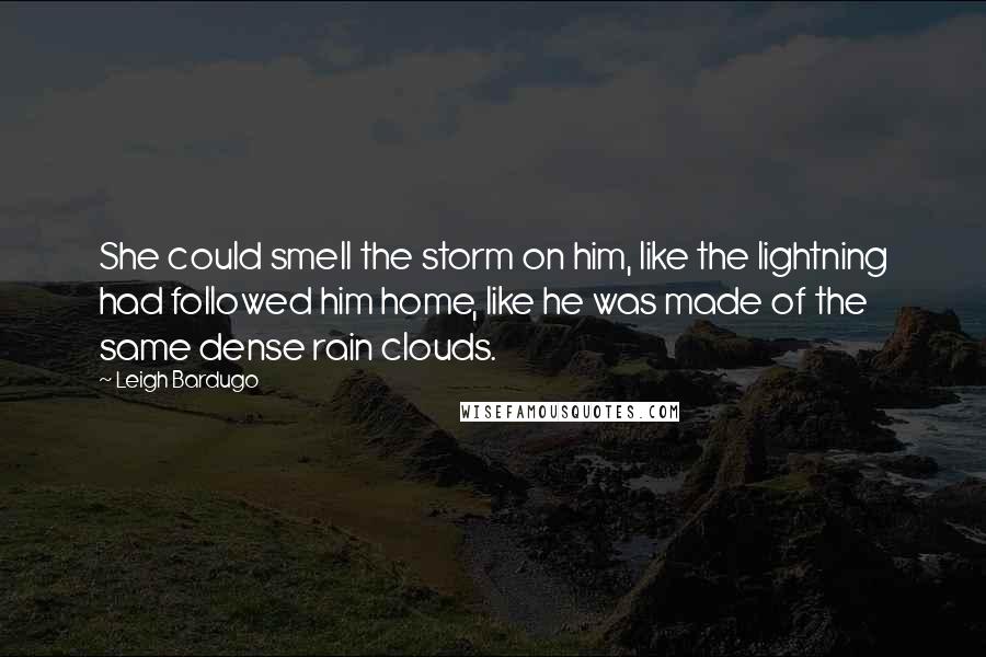 Leigh Bardugo Quotes: She could smell the storm on him, like the lightning had followed him home, like he was made of the same dense rain clouds.