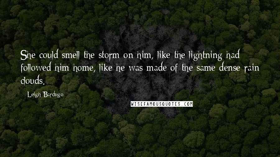 Leigh Bardugo Quotes: She could smell the storm on him, like the lightning had followed him home, like he was made of the same dense rain clouds.