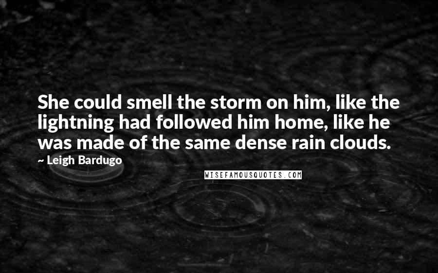 Leigh Bardugo Quotes: She could smell the storm on him, like the lightning had followed him home, like he was made of the same dense rain clouds.