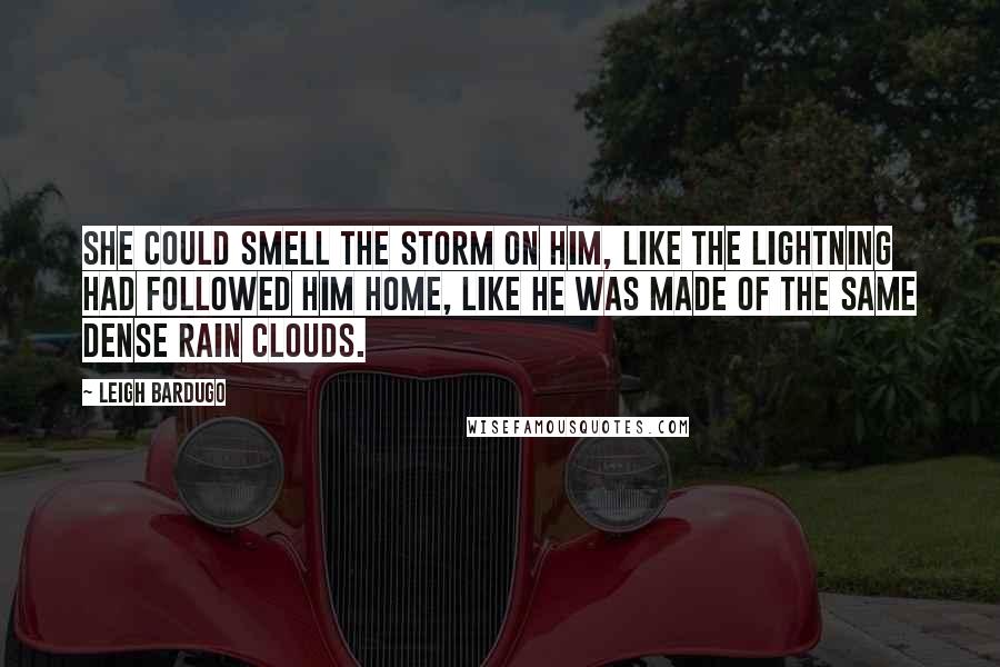 Leigh Bardugo Quotes: She could smell the storm on him, like the lightning had followed him home, like he was made of the same dense rain clouds.