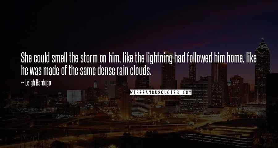 Leigh Bardugo Quotes: She could smell the storm on him, like the lightning had followed him home, like he was made of the same dense rain clouds.