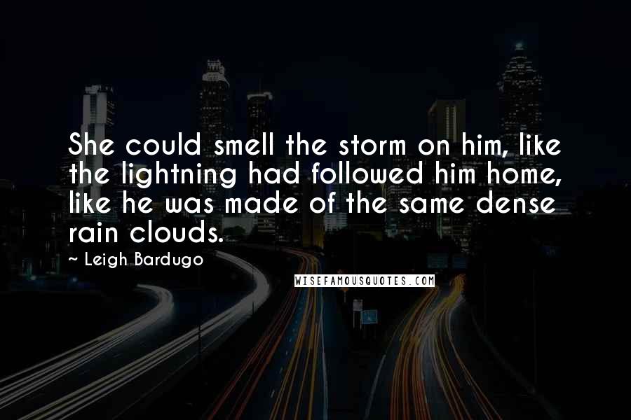 Leigh Bardugo Quotes: She could smell the storm on him, like the lightning had followed him home, like he was made of the same dense rain clouds.