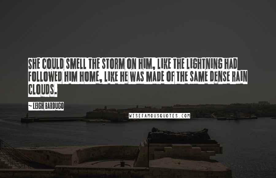 Leigh Bardugo Quotes: She could smell the storm on him, like the lightning had followed him home, like he was made of the same dense rain clouds.