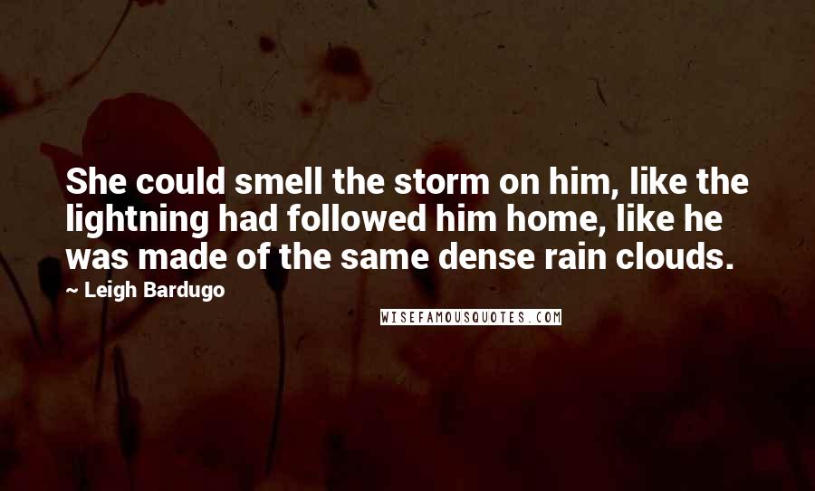 Leigh Bardugo Quotes: She could smell the storm on him, like the lightning had followed him home, like he was made of the same dense rain clouds.