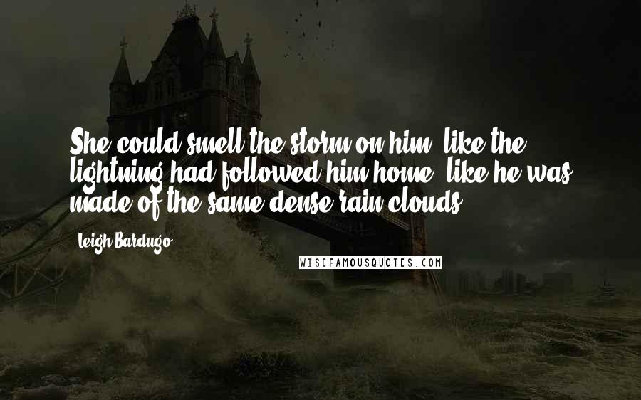 Leigh Bardugo Quotes: She could smell the storm on him, like the lightning had followed him home, like he was made of the same dense rain clouds.