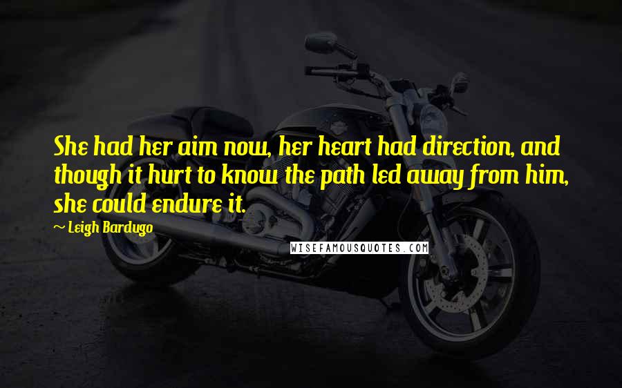 Leigh Bardugo Quotes: She had her aim now, her heart had direction, and though it hurt to know the path led away from him, she could endure it.