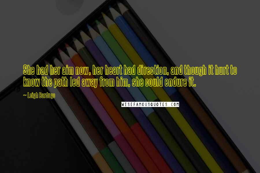 Leigh Bardugo Quotes: She had her aim now, her heart had direction, and though it hurt to know the path led away from him, she could endure it.