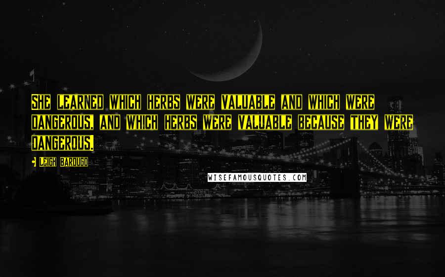 Leigh Bardugo Quotes: She learned which herbs were valuable and which were dangerous, and which herbs were valuable because they were dangerous.