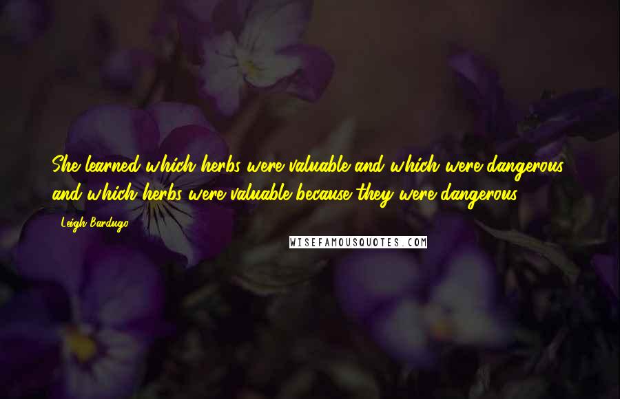Leigh Bardugo Quotes: She learned which herbs were valuable and which were dangerous, and which herbs were valuable because they were dangerous.