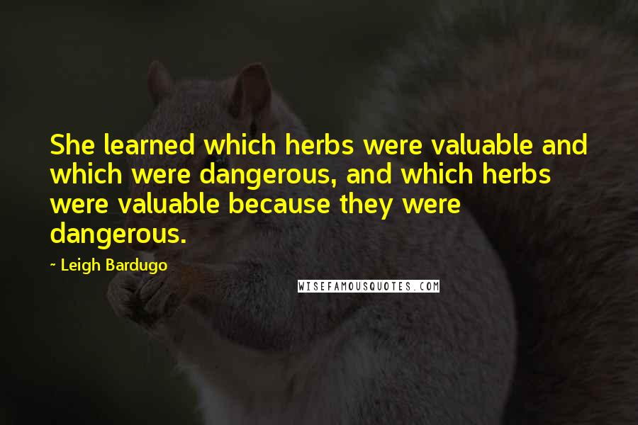 Leigh Bardugo Quotes: She learned which herbs were valuable and which were dangerous, and which herbs were valuable because they were dangerous.