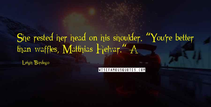 Leigh Bardugo Quotes: She rested her head on his shoulder. "You're better than waffles, Matthias Helvar." A