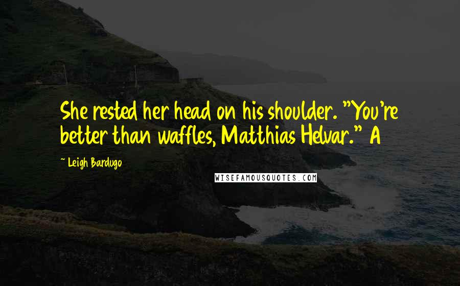 Leigh Bardugo Quotes: She rested her head on his shoulder. "You're better than waffles, Matthias Helvar." A