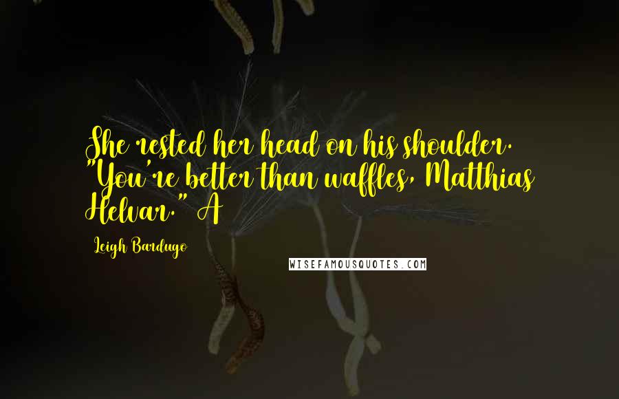Leigh Bardugo Quotes: She rested her head on his shoulder. "You're better than waffles, Matthias Helvar." A