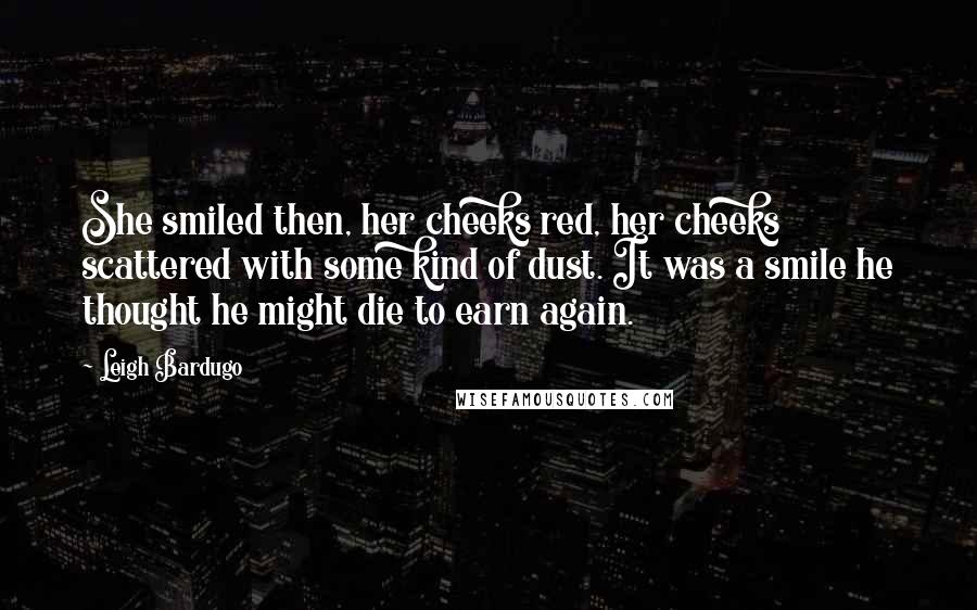 Leigh Bardugo Quotes: She smiled then, her cheeks red, her cheeks scattered with some kind of dust. It was a smile he thought he might die to earn again.