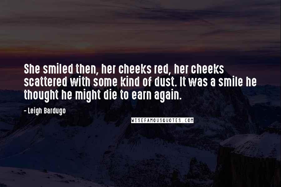 Leigh Bardugo Quotes: She smiled then, her cheeks red, her cheeks scattered with some kind of dust. It was a smile he thought he might die to earn again.