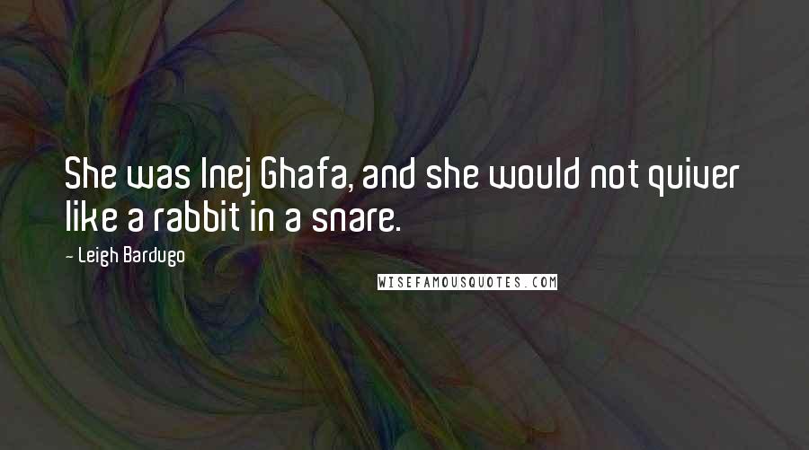 Leigh Bardugo Quotes: She was Inej Ghafa, and she would not quiver like a rabbit in a snare.