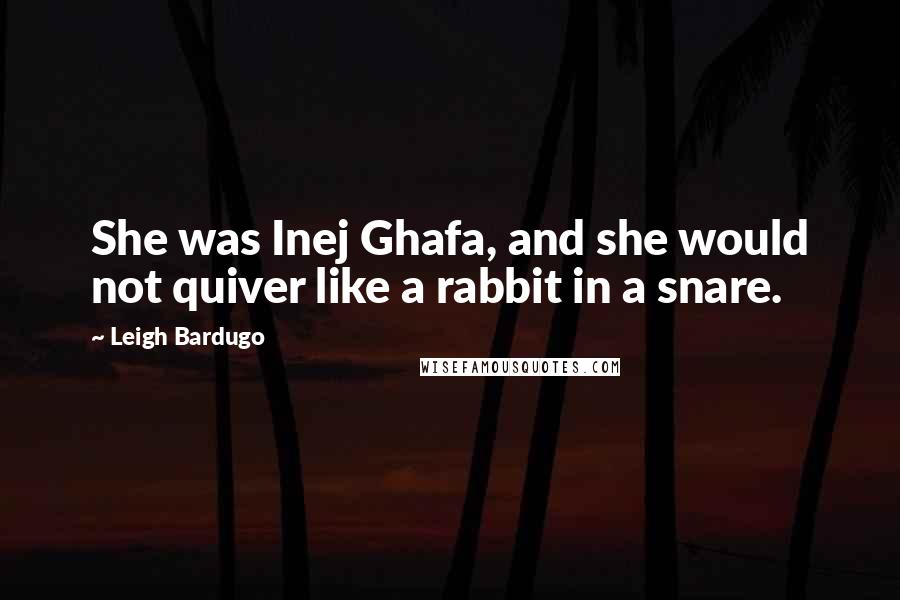 Leigh Bardugo Quotes: She was Inej Ghafa, and she would not quiver like a rabbit in a snare.