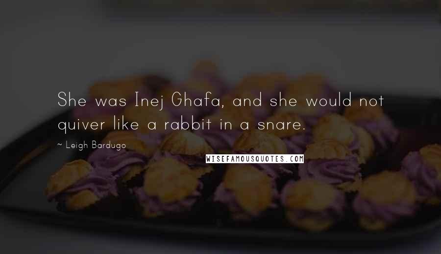 Leigh Bardugo Quotes: She was Inej Ghafa, and she would not quiver like a rabbit in a snare.