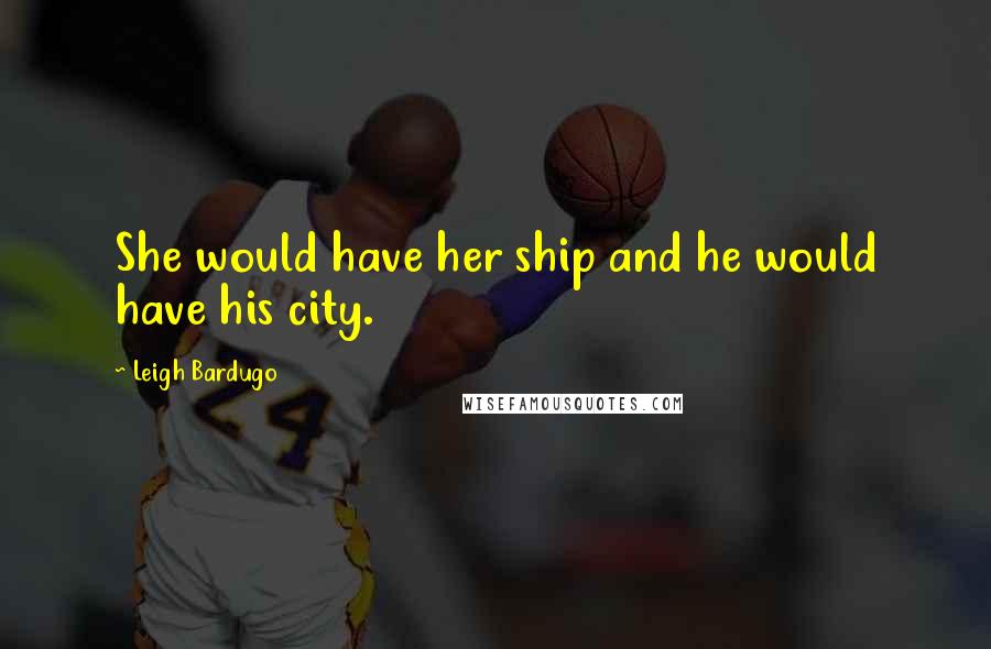 Leigh Bardugo Quotes: She would have her ship and he would have his city.