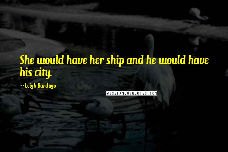 Leigh Bardugo Quotes: She would have her ship and he would have his city.