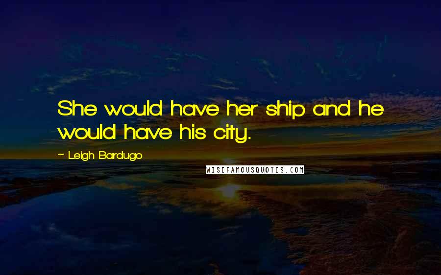 Leigh Bardugo Quotes: She would have her ship and he would have his city.