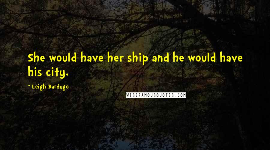 Leigh Bardugo Quotes: She would have her ship and he would have his city.