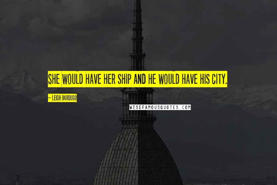 Leigh Bardugo Quotes: She would have her ship and he would have his city.