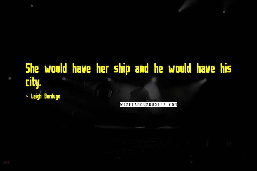 Leigh Bardugo Quotes: She would have her ship and he would have his city.