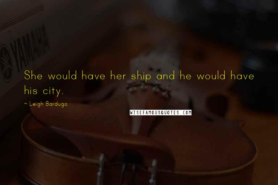 Leigh Bardugo Quotes: She would have her ship and he would have his city.