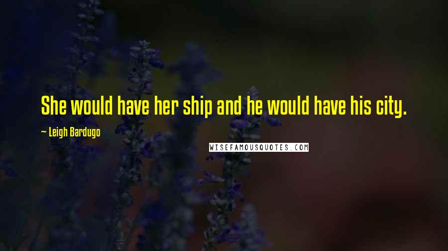 Leigh Bardugo Quotes: She would have her ship and he would have his city.