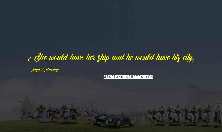 Leigh Bardugo Quotes: She would have her ship and he would have his city.