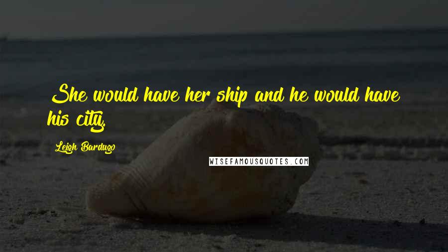 Leigh Bardugo Quotes: She would have her ship and he would have his city.