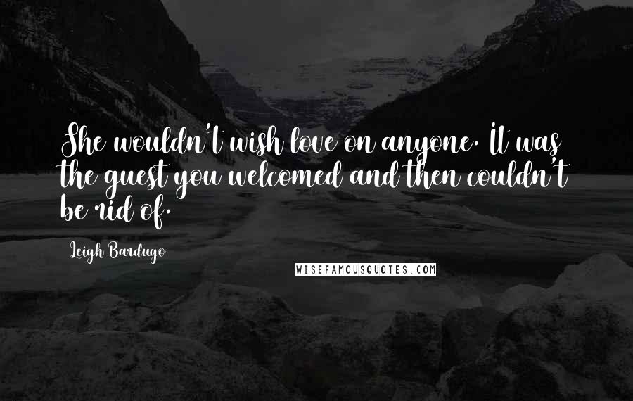 Leigh Bardugo Quotes: She wouldn't wish love on anyone. It was the guest you welcomed and then couldn't be rid of.