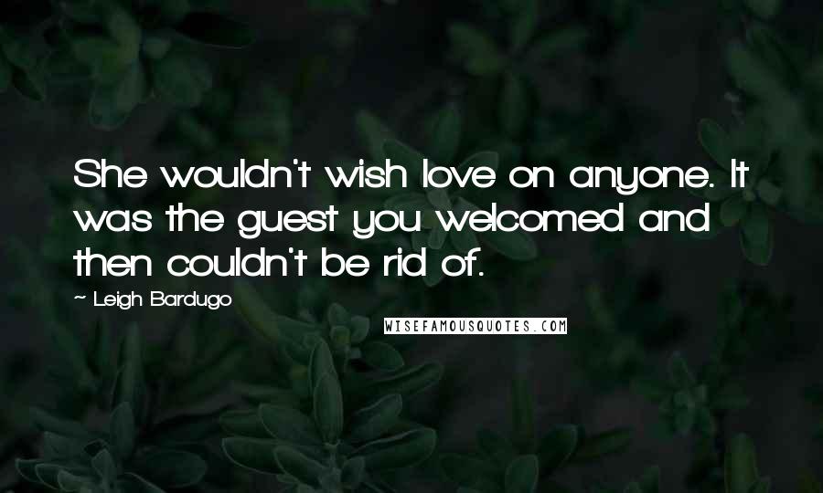 Leigh Bardugo Quotes: She wouldn't wish love on anyone. It was the guest you welcomed and then couldn't be rid of.