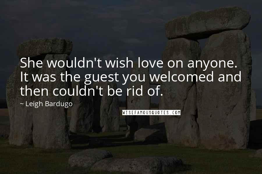 Leigh Bardugo Quotes: She wouldn't wish love on anyone. It was the guest you welcomed and then couldn't be rid of.