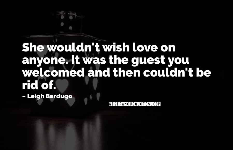 Leigh Bardugo Quotes: She wouldn't wish love on anyone. It was the guest you welcomed and then couldn't be rid of.