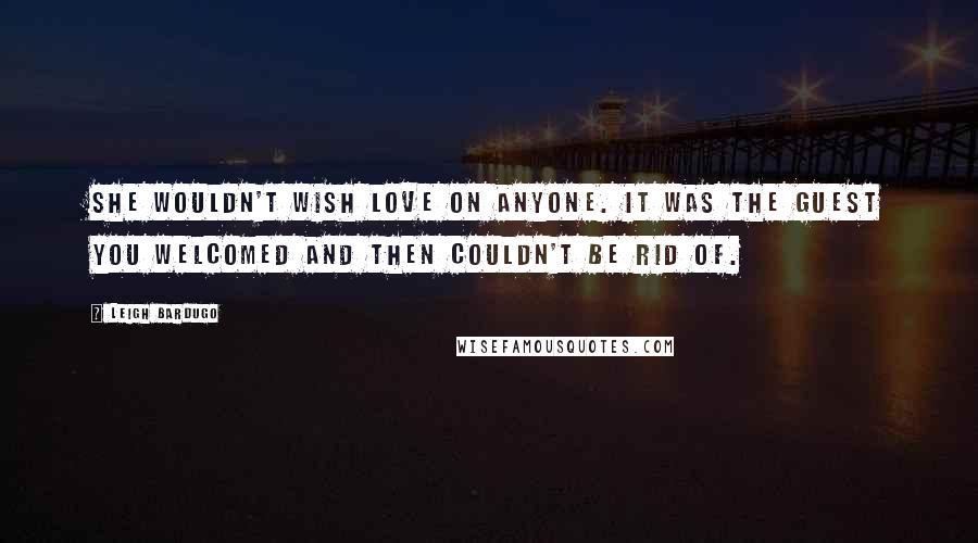 Leigh Bardugo Quotes: She wouldn't wish love on anyone. It was the guest you welcomed and then couldn't be rid of.
