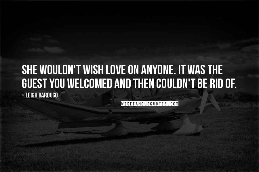 Leigh Bardugo Quotes: She wouldn't wish love on anyone. It was the guest you welcomed and then couldn't be rid of.