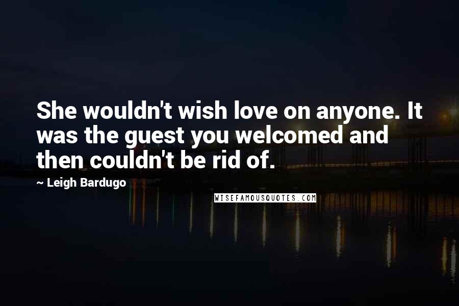 Leigh Bardugo Quotes: She wouldn't wish love on anyone. It was the guest you welcomed and then couldn't be rid of.