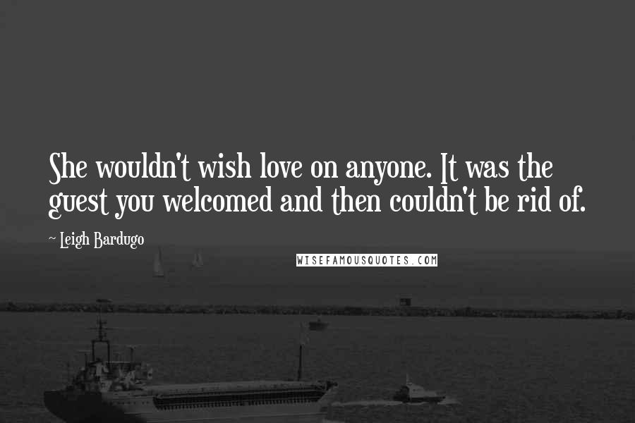 Leigh Bardugo Quotes: She wouldn't wish love on anyone. It was the guest you welcomed and then couldn't be rid of.