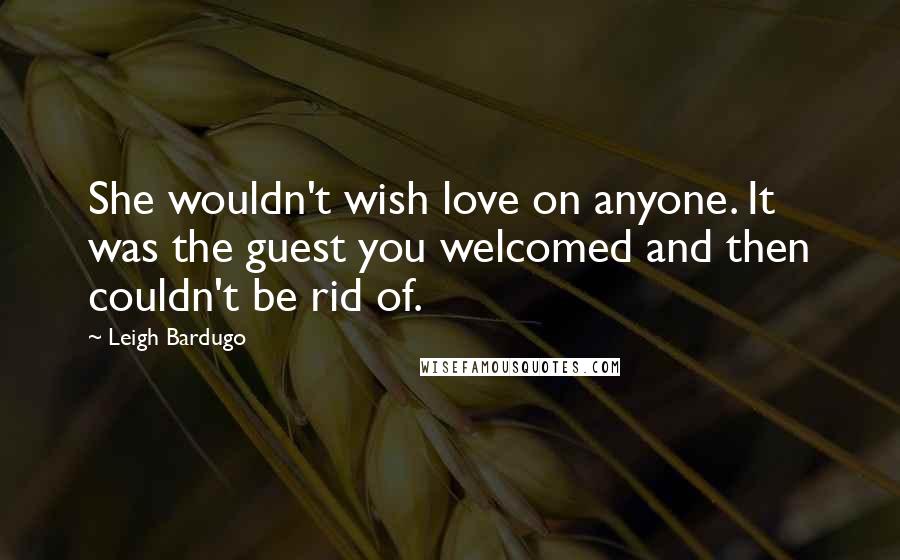 Leigh Bardugo Quotes: She wouldn't wish love on anyone. It was the guest you welcomed and then couldn't be rid of.