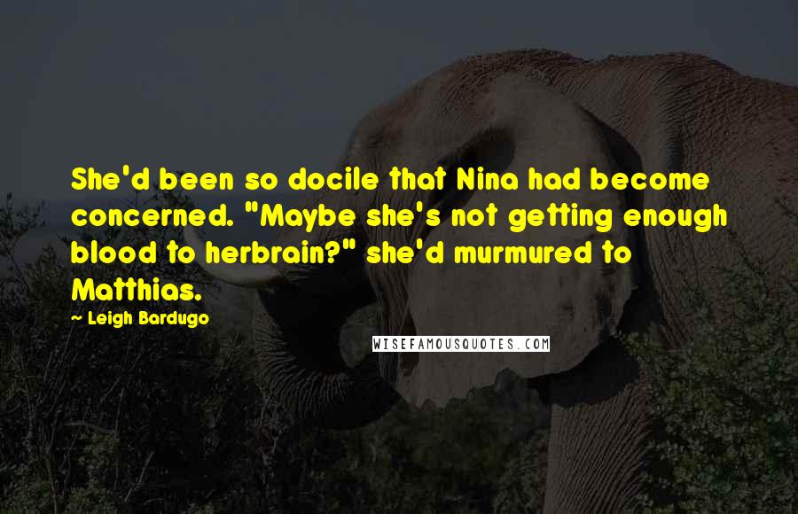 Leigh Bardugo Quotes: She'd been so docile that Nina had become concerned. "Maybe she's not getting enough blood to herbrain?" she'd murmured to Matthias.