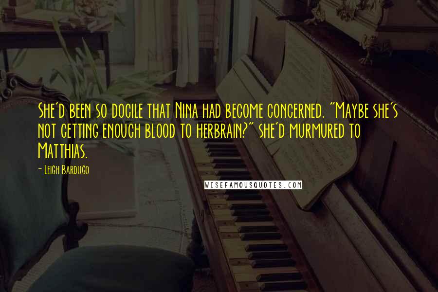 Leigh Bardugo Quotes: She'd been so docile that Nina had become concerned. "Maybe she's not getting enough blood to herbrain?" she'd murmured to Matthias.