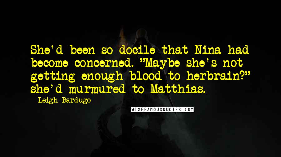 Leigh Bardugo Quotes: She'd been so docile that Nina had become concerned. "Maybe she's not getting enough blood to herbrain?" she'd murmured to Matthias.