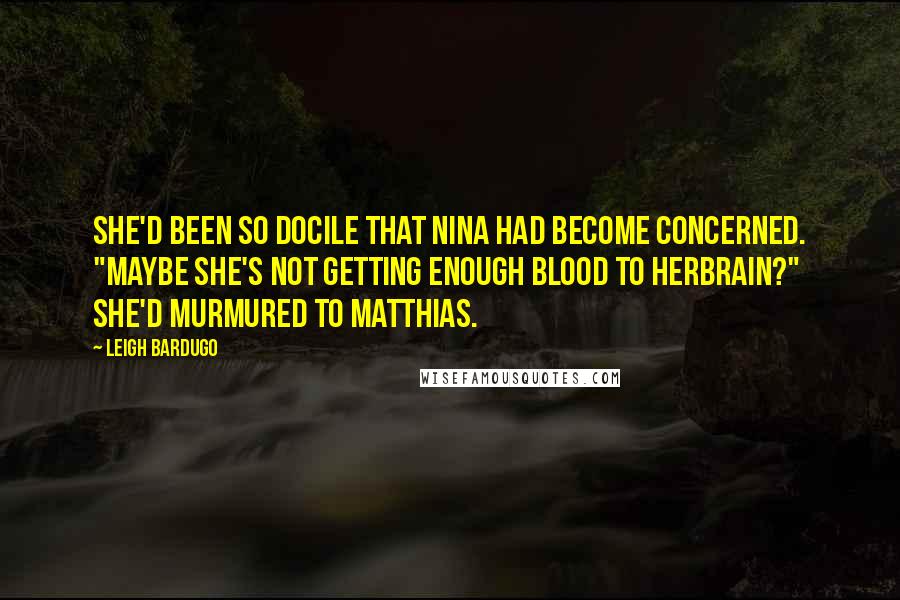 Leigh Bardugo Quotes: She'd been so docile that Nina had become concerned. "Maybe she's not getting enough blood to herbrain?" she'd murmured to Matthias.