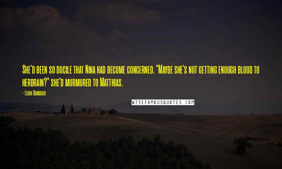 Leigh Bardugo Quotes: She'd been so docile that Nina had become concerned. "Maybe she's not getting enough blood to herbrain?" she'd murmured to Matthias.