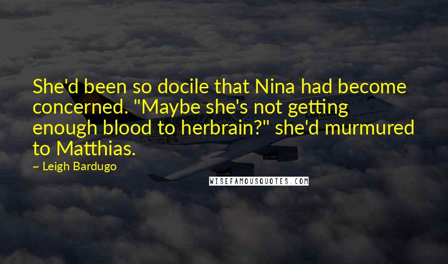 Leigh Bardugo Quotes: She'd been so docile that Nina had become concerned. "Maybe she's not getting enough blood to herbrain?" she'd murmured to Matthias.