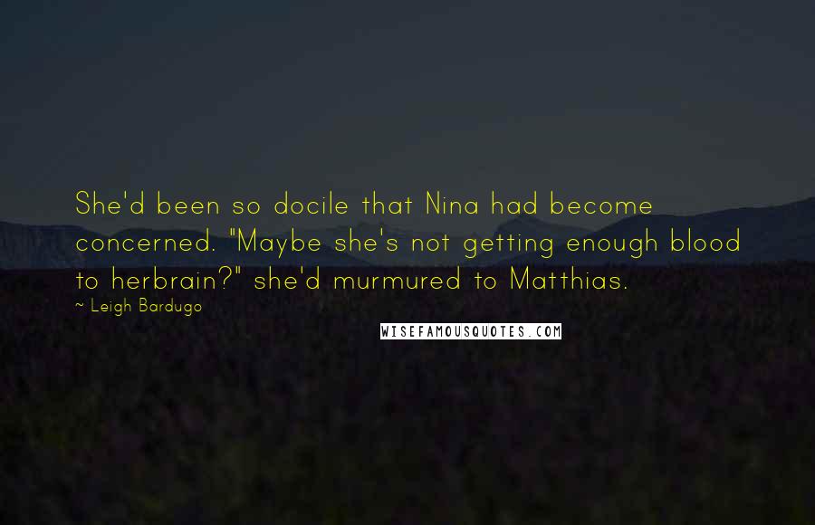 Leigh Bardugo Quotes: She'd been so docile that Nina had become concerned. "Maybe she's not getting enough blood to herbrain?" she'd murmured to Matthias.