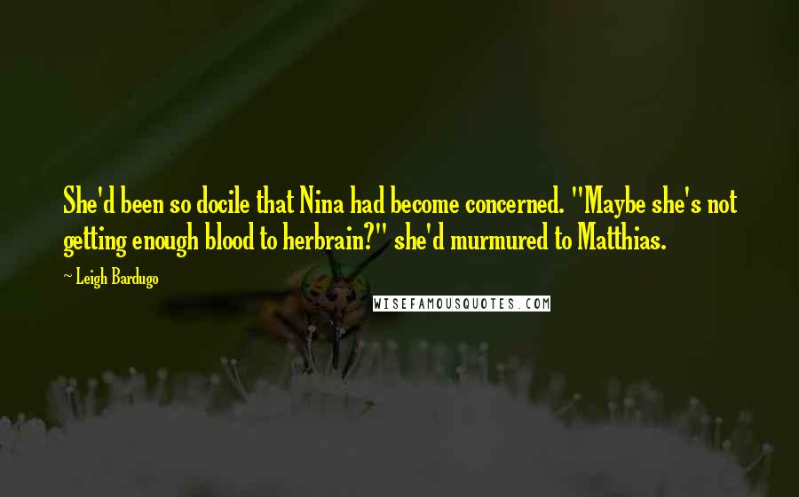 Leigh Bardugo Quotes: She'd been so docile that Nina had become concerned. "Maybe she's not getting enough blood to herbrain?" she'd murmured to Matthias.