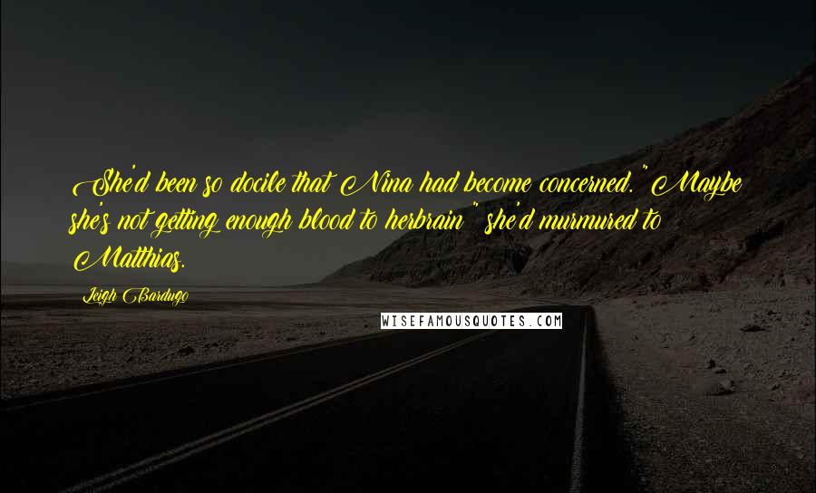 Leigh Bardugo Quotes: She'd been so docile that Nina had become concerned. "Maybe she's not getting enough blood to herbrain?" she'd murmured to Matthias.